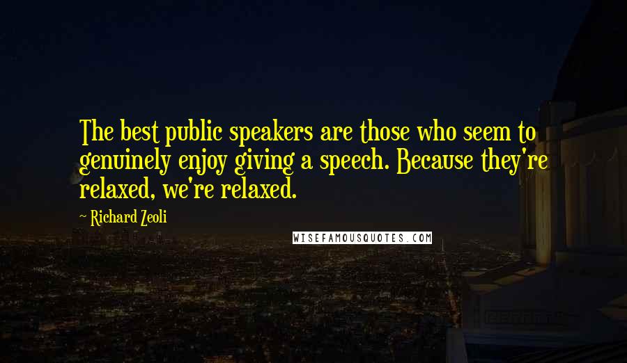 Richard Zeoli Quotes: The best public speakers are those who seem to genuinely enjoy giving a speech. Because they're relaxed, we're relaxed.