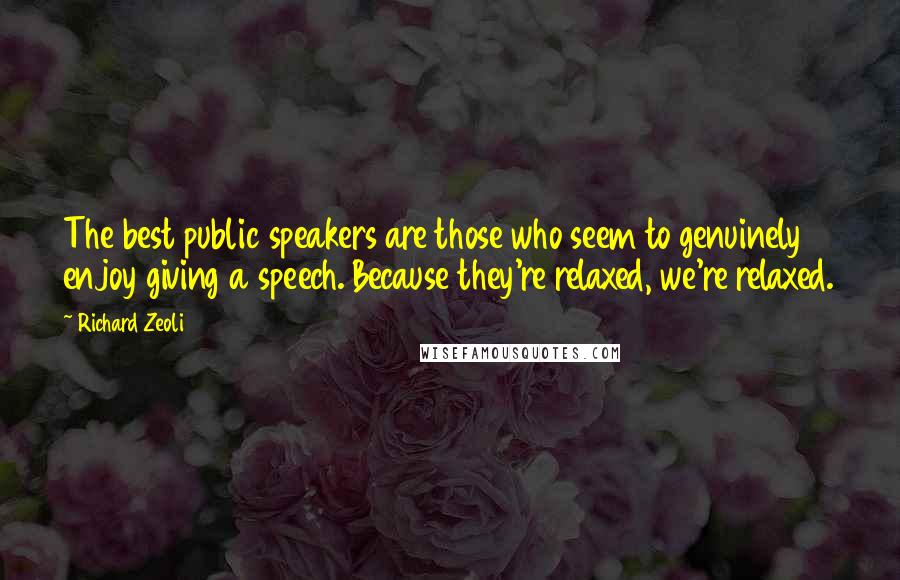 Richard Zeoli Quotes: The best public speakers are those who seem to genuinely enjoy giving a speech. Because they're relaxed, we're relaxed.