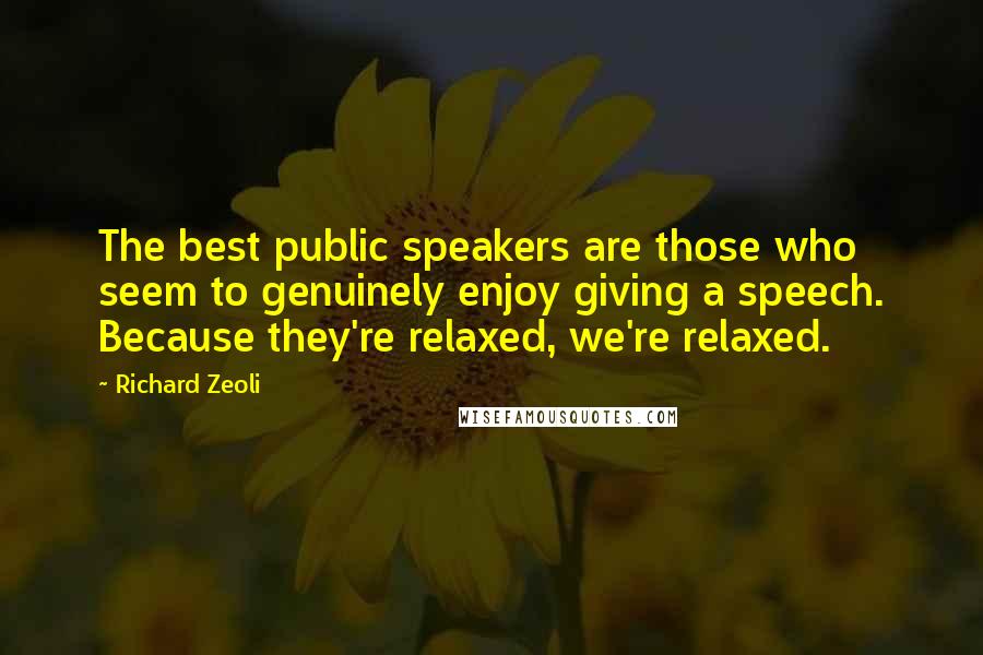 Richard Zeoli Quotes: The best public speakers are those who seem to genuinely enjoy giving a speech. Because they're relaxed, we're relaxed.