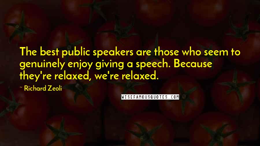Richard Zeoli Quotes: The best public speakers are those who seem to genuinely enjoy giving a speech. Because they're relaxed, we're relaxed.