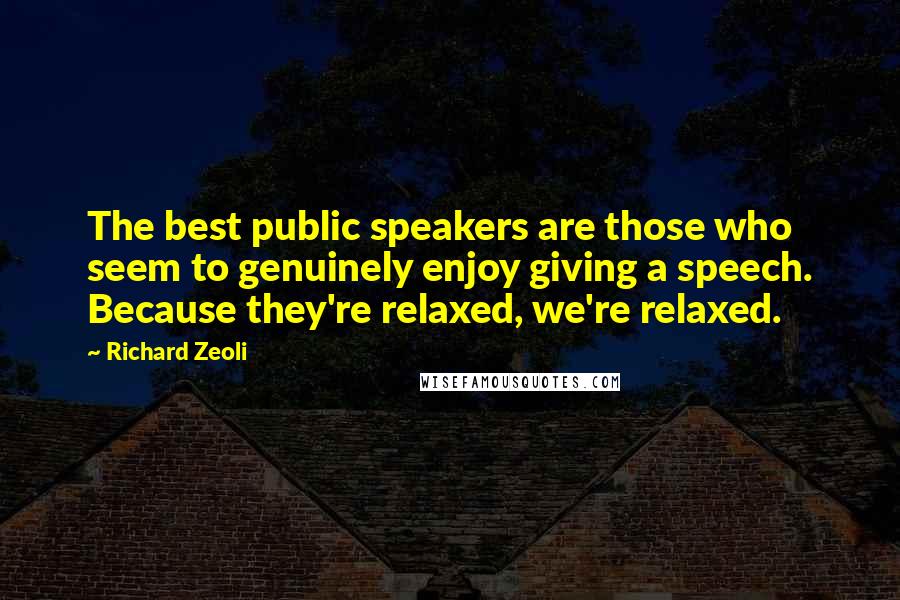 Richard Zeoli Quotes: The best public speakers are those who seem to genuinely enjoy giving a speech. Because they're relaxed, we're relaxed.