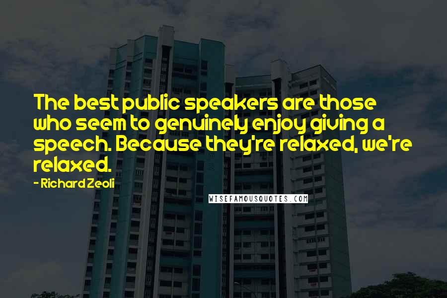 Richard Zeoli Quotes: The best public speakers are those who seem to genuinely enjoy giving a speech. Because they're relaxed, we're relaxed.