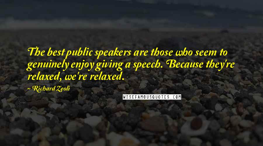 Richard Zeoli Quotes: The best public speakers are those who seem to genuinely enjoy giving a speech. Because they're relaxed, we're relaxed.