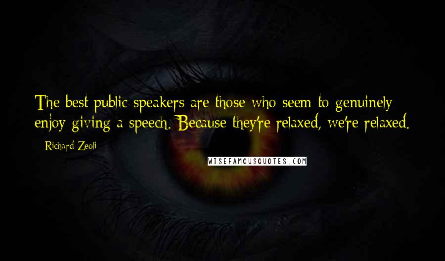 Richard Zeoli Quotes: The best public speakers are those who seem to genuinely enjoy giving a speech. Because they're relaxed, we're relaxed.