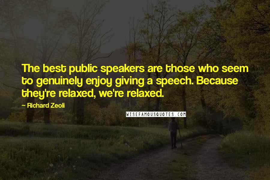 Richard Zeoli Quotes: The best public speakers are those who seem to genuinely enjoy giving a speech. Because they're relaxed, we're relaxed.