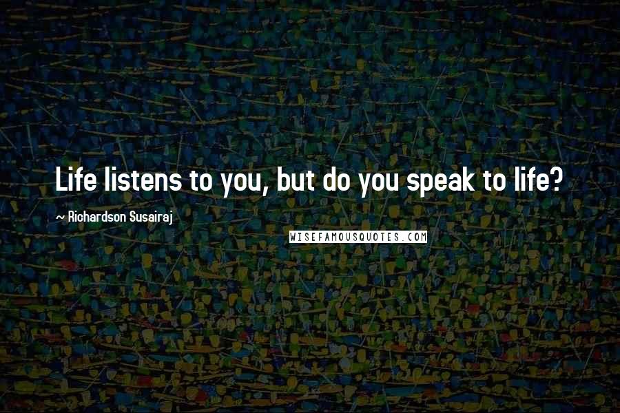 Richardson Susairaj Quotes: Life listens to you, but do you speak to life?