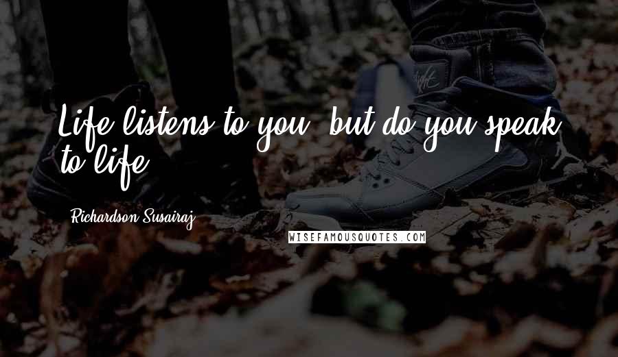 Richardson Susairaj Quotes: Life listens to you, but do you speak to life?