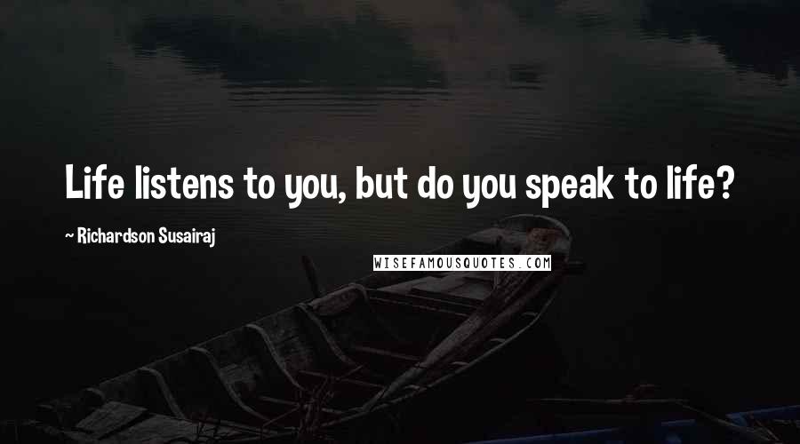 Richardson Susairaj Quotes: Life listens to you, but do you speak to life?