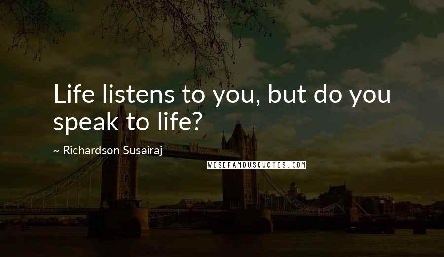 Richardson Susairaj Quotes: Life listens to you, but do you speak to life?