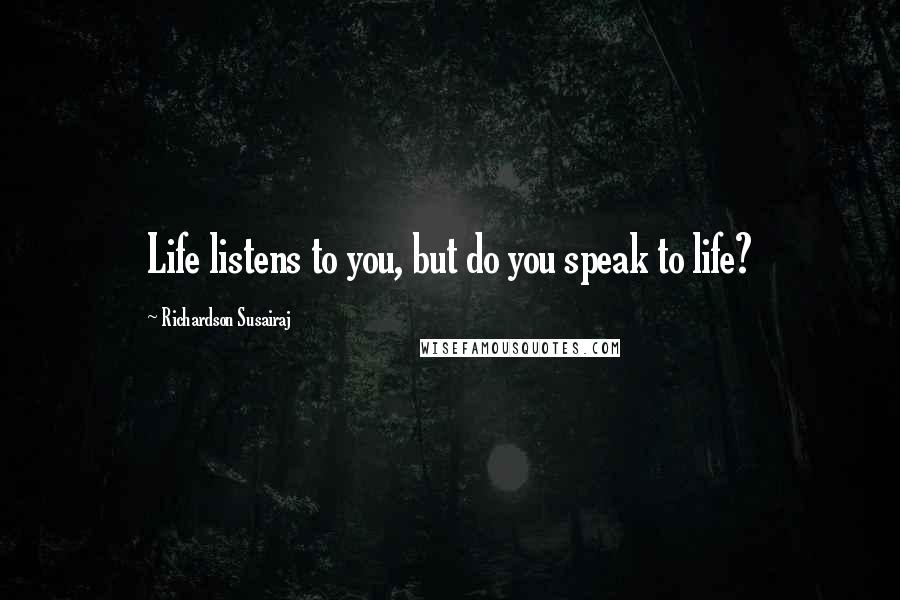 Richardson Susairaj Quotes: Life listens to you, but do you speak to life?
