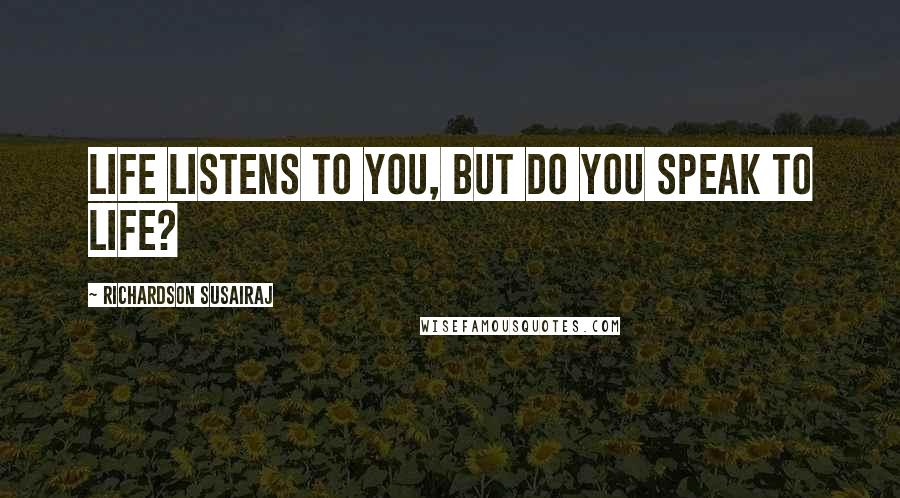 Richardson Susairaj Quotes: Life listens to you, but do you speak to life?