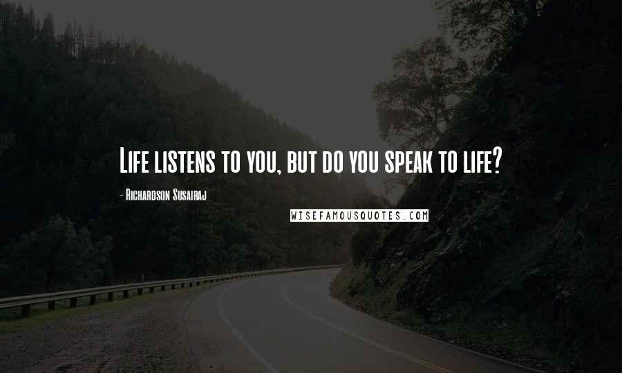 Richardson Susairaj Quotes: Life listens to you, but do you speak to life?