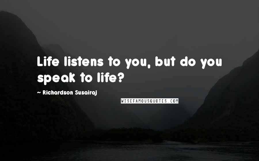 Richardson Susairaj Quotes: Life listens to you, but do you speak to life?