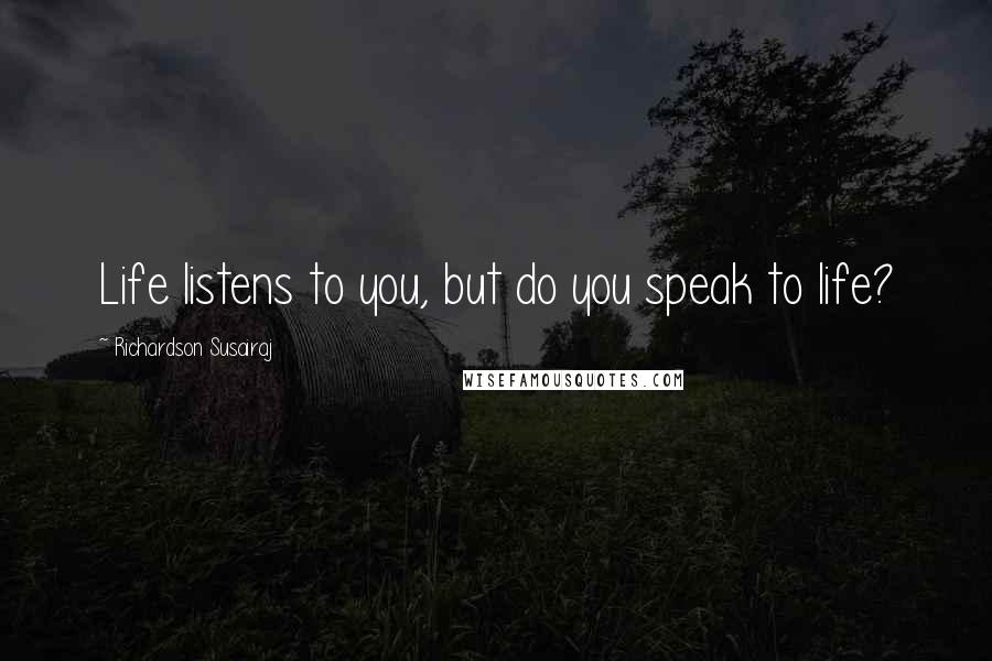 Richardson Susairaj Quotes: Life listens to you, but do you speak to life?