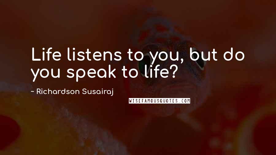 Richardson Susairaj Quotes: Life listens to you, but do you speak to life?