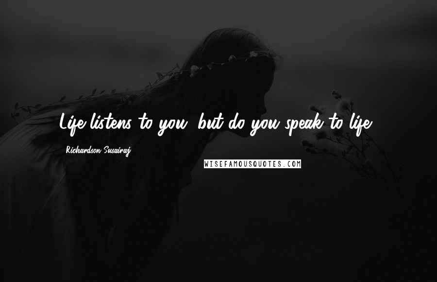 Richardson Susairaj Quotes: Life listens to you, but do you speak to life?