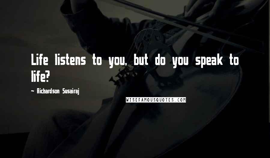 Richardson Susairaj Quotes: Life listens to you, but do you speak to life?