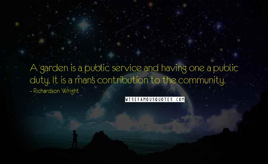 Richardson Wright Quotes: A garden is a public service and having one a public duty. It is a man's contribution to the community.