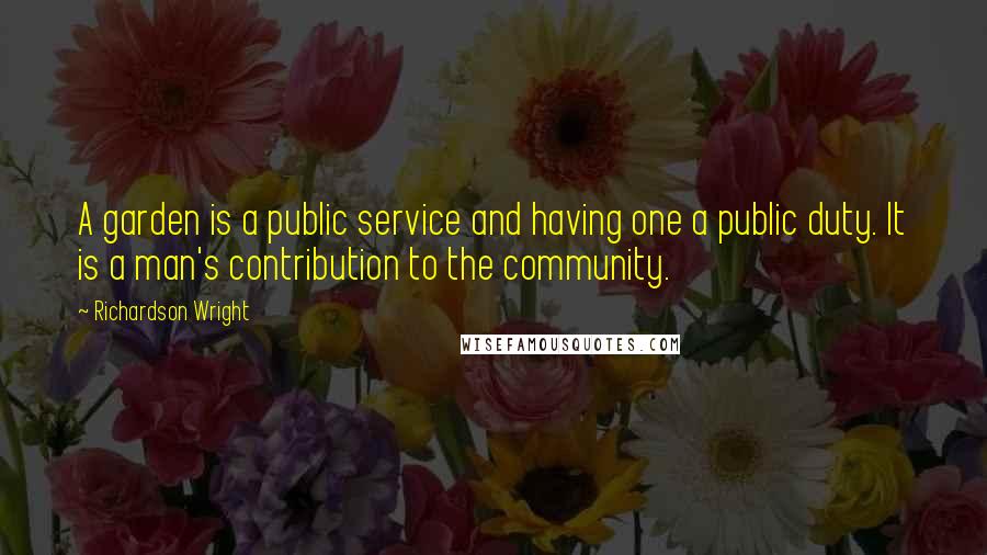 Richardson Wright Quotes: A garden is a public service and having one a public duty. It is a man's contribution to the community.