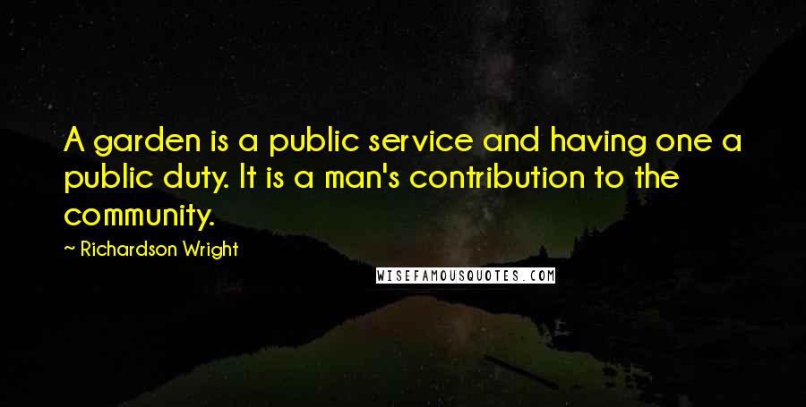 Richardson Wright Quotes: A garden is a public service and having one a public duty. It is a man's contribution to the community.