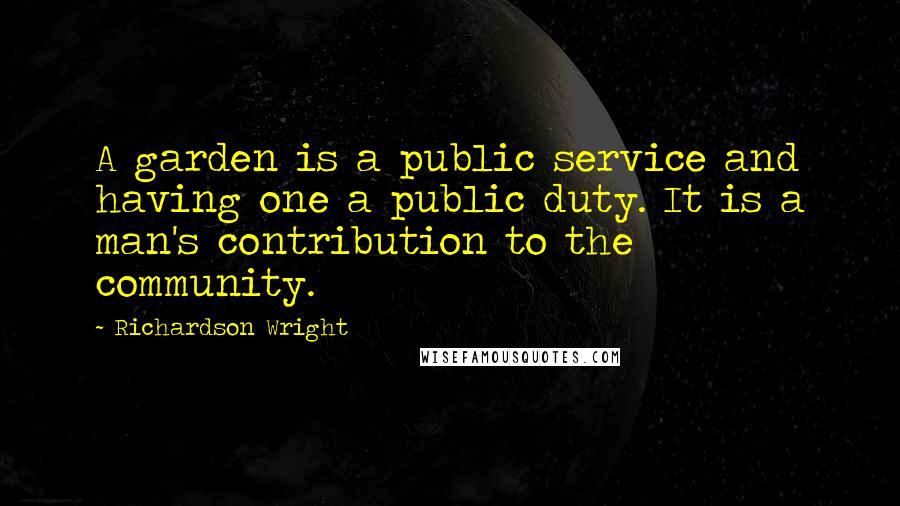 Richardson Wright Quotes: A garden is a public service and having one a public duty. It is a man's contribution to the community.