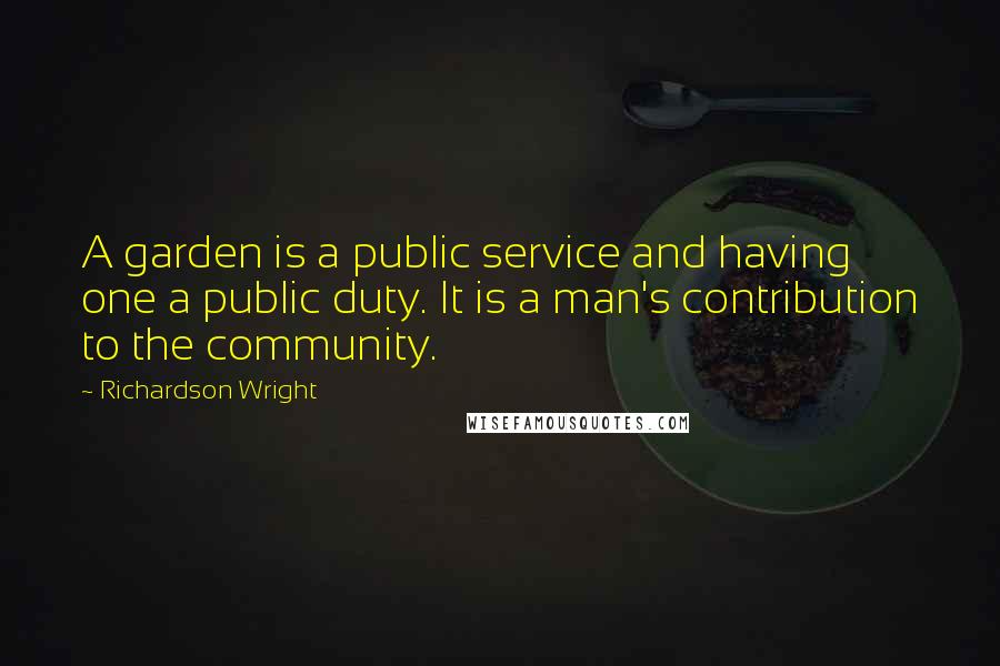 Richardson Wright Quotes: A garden is a public service and having one a public duty. It is a man's contribution to the community.