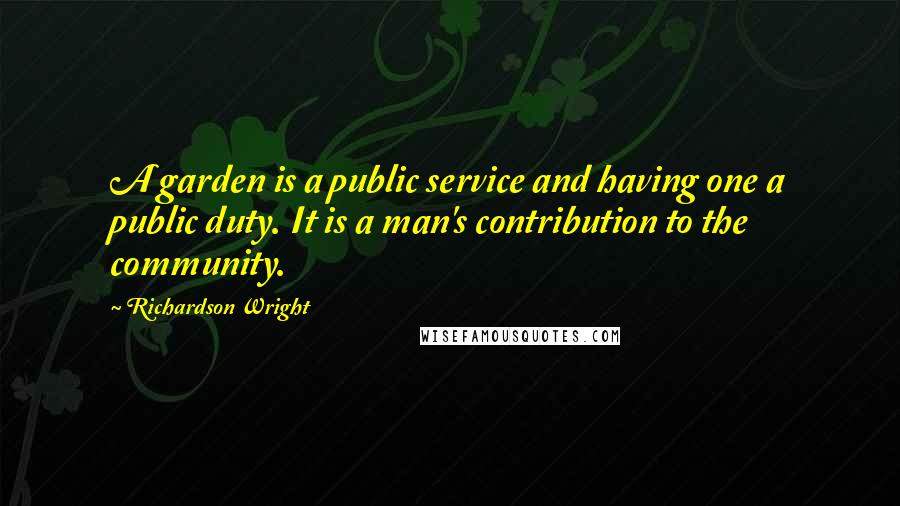 Richardson Wright Quotes: A garden is a public service and having one a public duty. It is a man's contribution to the community.