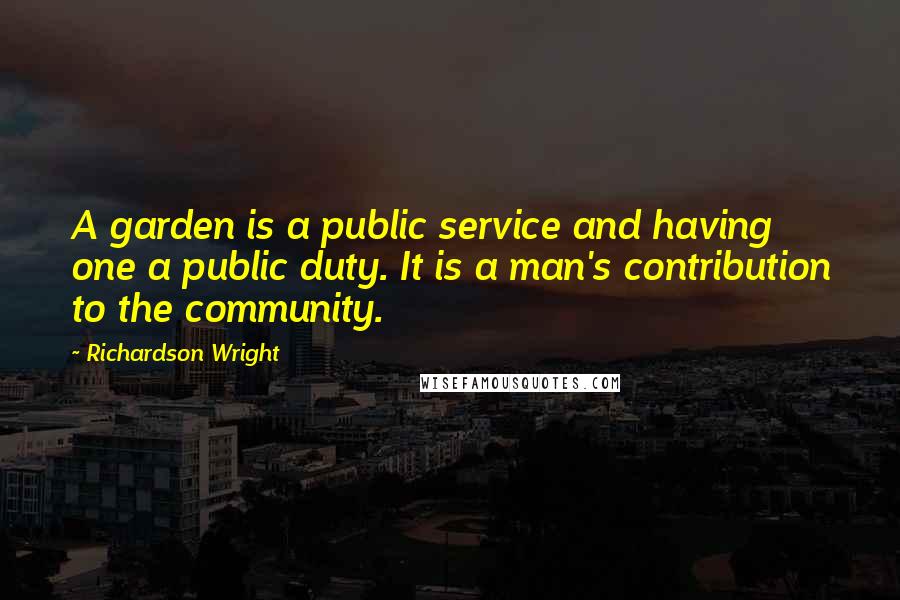 Richardson Wright Quotes: A garden is a public service and having one a public duty. It is a man's contribution to the community.