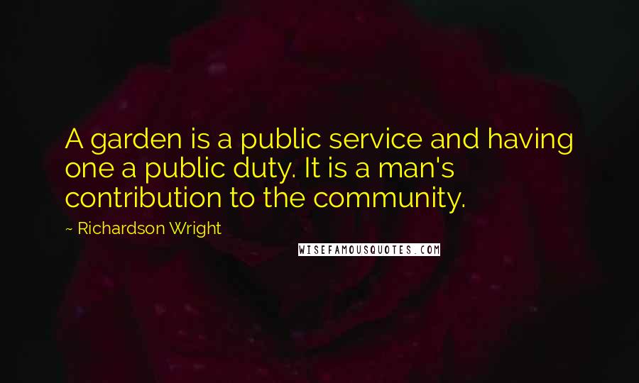 Richardson Wright Quotes: A garden is a public service and having one a public duty. It is a man's contribution to the community.