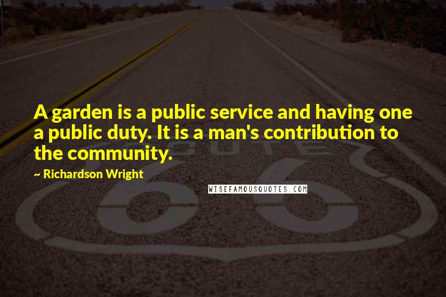 Richardson Wright Quotes: A garden is a public service and having one a public duty. It is a man's contribution to the community.