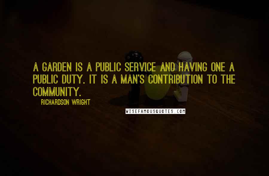 Richardson Wright Quotes: A garden is a public service and having one a public duty. It is a man's contribution to the community.