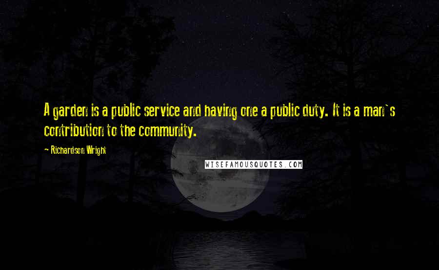 Richardson Wright Quotes: A garden is a public service and having one a public duty. It is a man's contribution to the community.