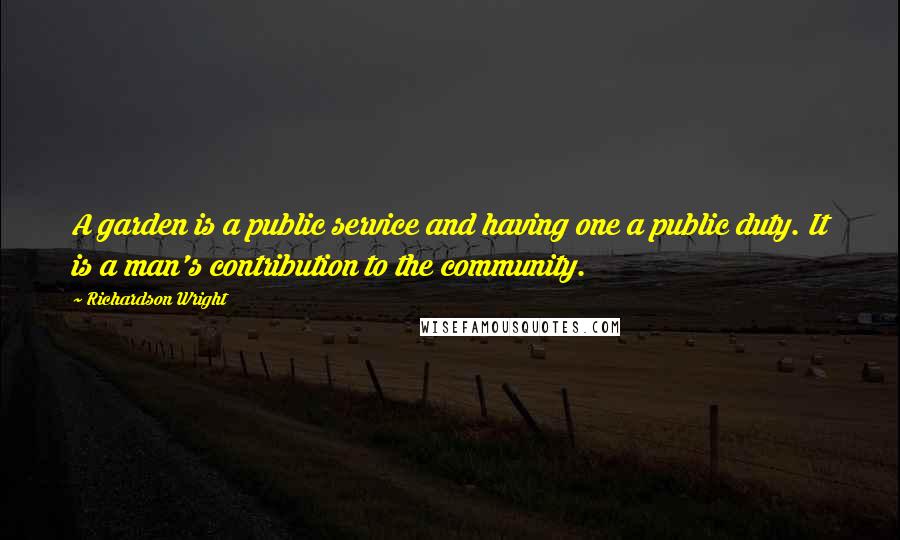 Richardson Wright Quotes: A garden is a public service and having one a public duty. It is a man's contribution to the community.