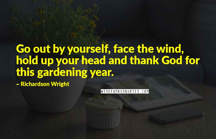 Richardson Wright Quotes: Go out by yourself, face the wind, hold up your head and thank God for this gardening year.