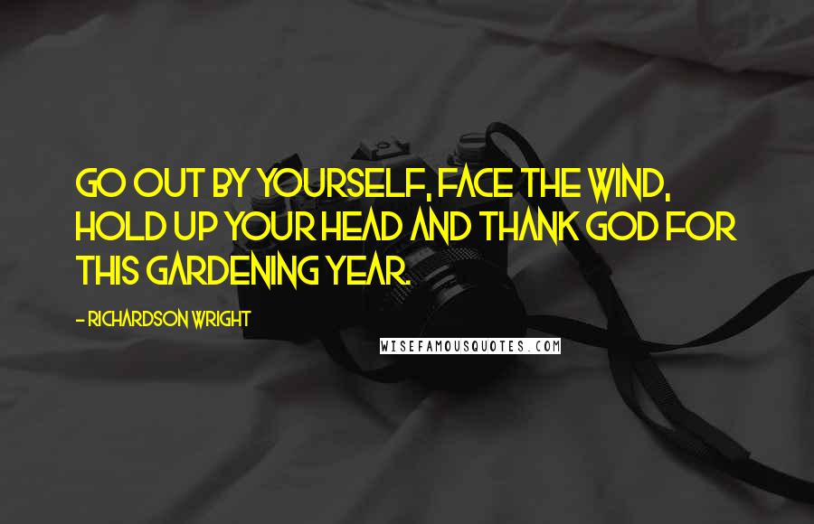 Richardson Wright Quotes: Go out by yourself, face the wind, hold up your head and thank God for this gardening year.