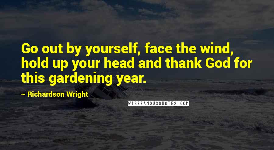Richardson Wright Quotes: Go out by yourself, face the wind, hold up your head and thank God for this gardening year.