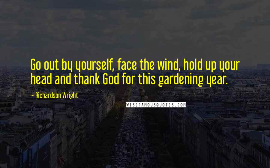 Richardson Wright Quotes: Go out by yourself, face the wind, hold up your head and thank God for this gardening year.