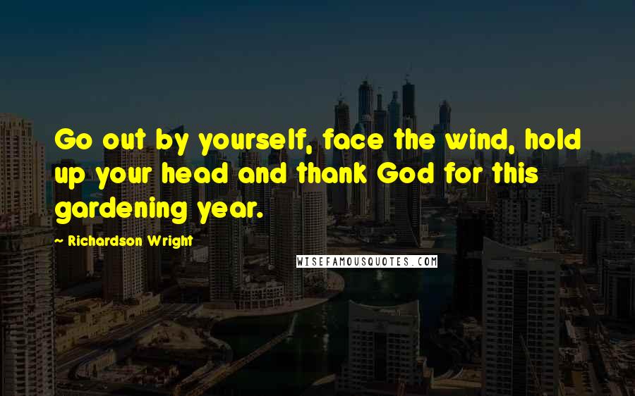 Richardson Wright Quotes: Go out by yourself, face the wind, hold up your head and thank God for this gardening year.