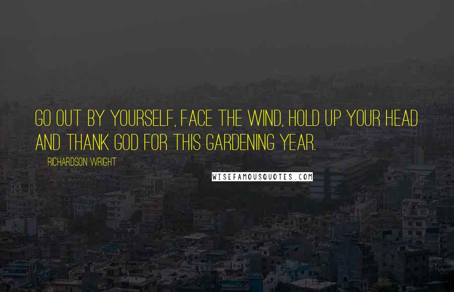 Richardson Wright Quotes: Go out by yourself, face the wind, hold up your head and thank God for this gardening year.