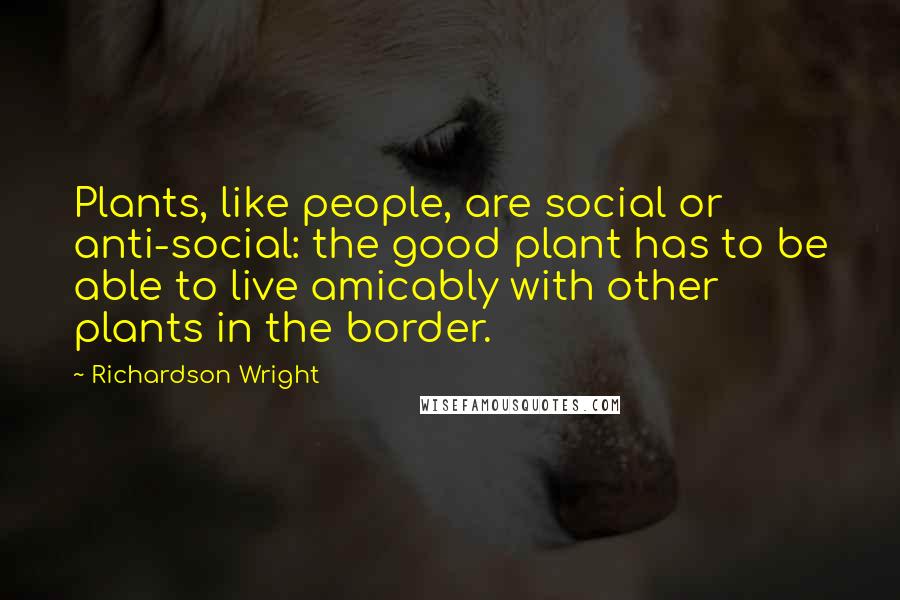 Richardson Wright Quotes: Plants, like people, are social or anti-social: the good plant has to be able to live amicably with other plants in the border.