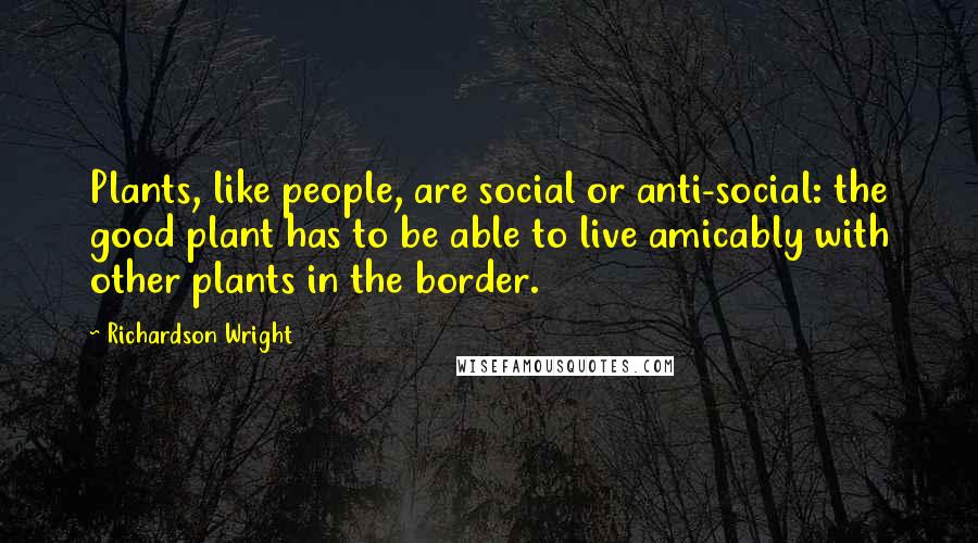 Richardson Wright Quotes: Plants, like people, are social or anti-social: the good plant has to be able to live amicably with other plants in the border.