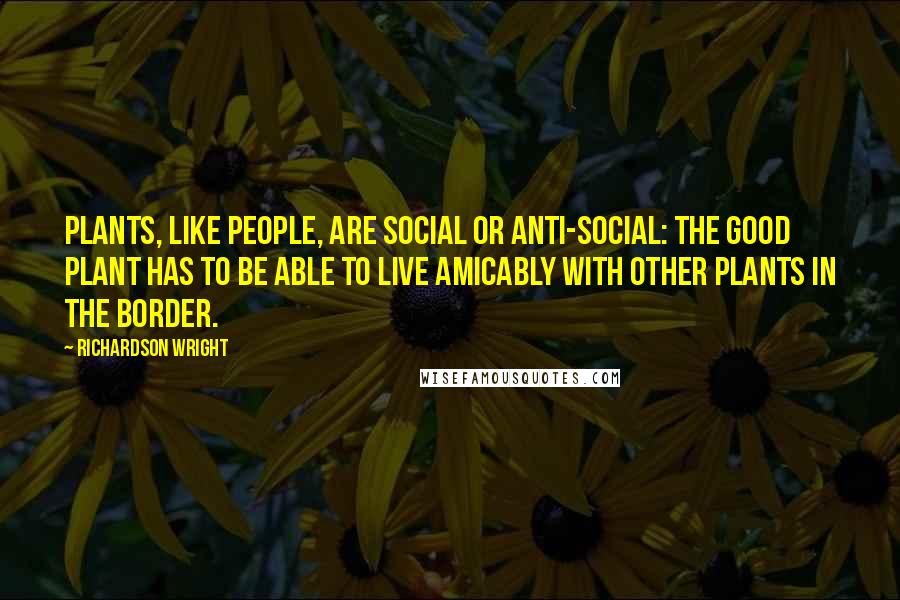 Richardson Wright Quotes: Plants, like people, are social or anti-social: the good plant has to be able to live amicably with other plants in the border.