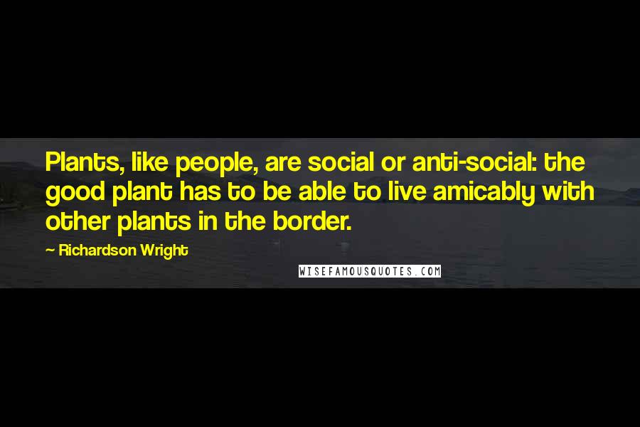 Richardson Wright Quotes: Plants, like people, are social or anti-social: the good plant has to be able to live amicably with other plants in the border.