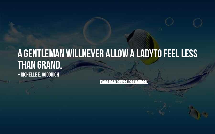 Richelle E. Goodrich Quotes: A gentleman willNever allow a ladyTo feel less than grand.