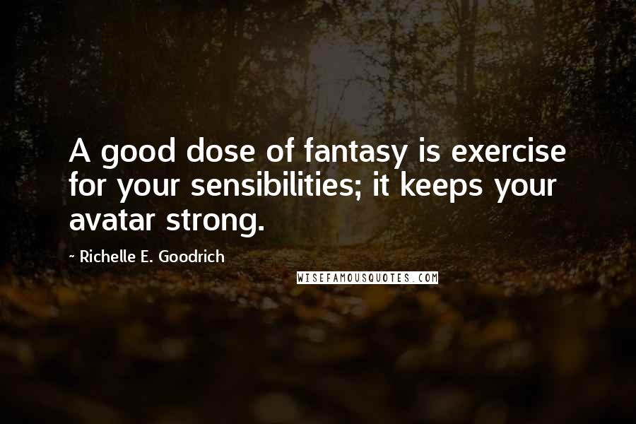 Richelle E. Goodrich Quotes: A good dose of fantasy is exercise for your sensibilities; it keeps your avatar strong.