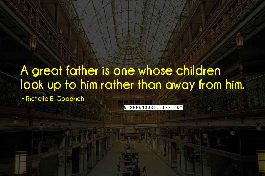 Richelle E. Goodrich Quotes: A great father is one whose children look up to him rather than away from him.