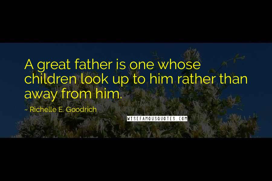 Richelle E. Goodrich Quotes: A great father is one whose children look up to him rather than away from him.