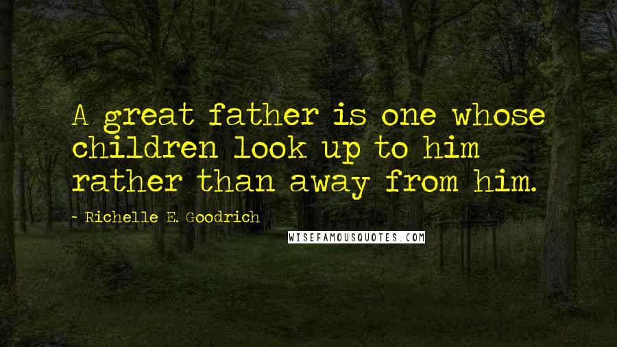 Richelle E. Goodrich Quotes: A great father is one whose children look up to him rather than away from him.
