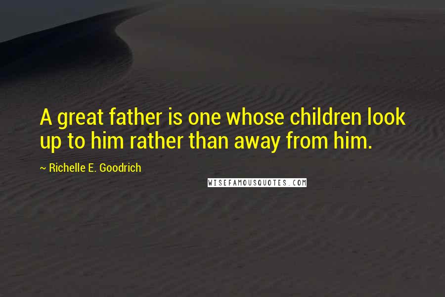 Richelle E. Goodrich Quotes: A great father is one whose children look up to him rather than away from him.