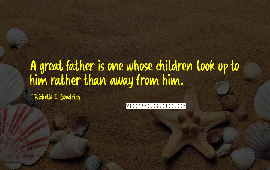 Richelle E. Goodrich Quotes: A great father is one whose children look up to him rather than away from him.